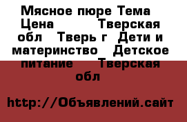 Мясное пюре Тема › Цена ­ 300 - Тверская обл., Тверь г. Дети и материнство » Детское питание   . Тверская обл.